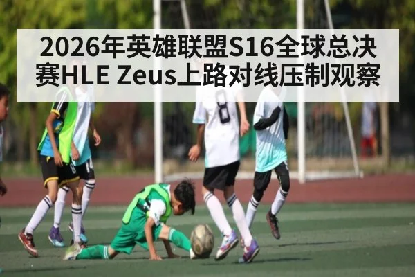2026年英雄联盟S16全球总决赛HLE Zeus上路对线压制观察 - hth
