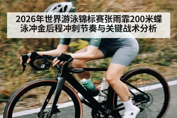 2026年世界游泳锦标赛张雨霏200米蝶泳冲金后程冲刺节奏与关键战术分析 - hth