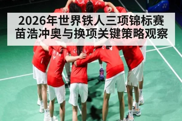 2026年世界铁人三项锦标赛苗浩冲奥与换项关键策略观察（hth）