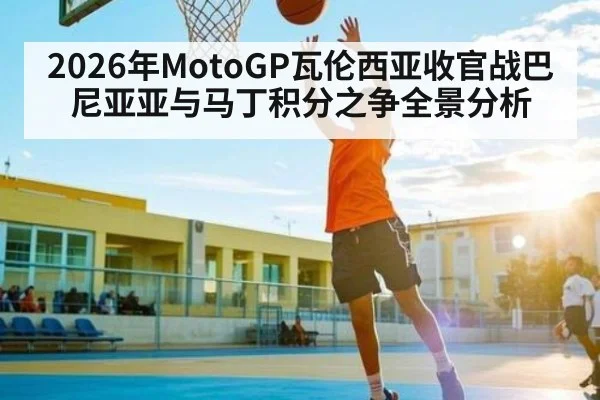 2026年MotoGP瓦伦西亚收官战巴尼亚亚与马丁积分之争全景分析(hth)