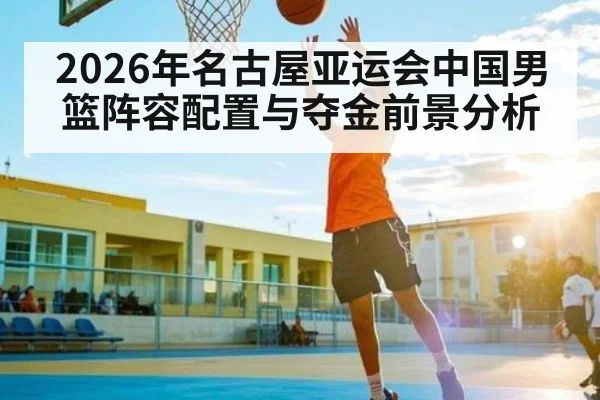 2026年名古屋亚运会中国男篮阵容配置与夺金前景分析 - hth
