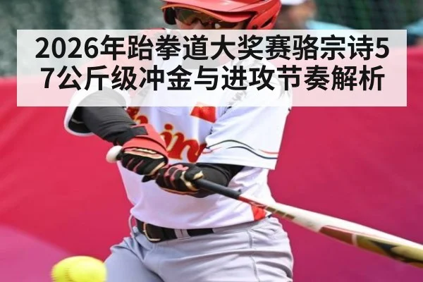 2026年跆拳道大奖赛骆宗诗57公斤级冲金与进攻节奏解析 - hth
